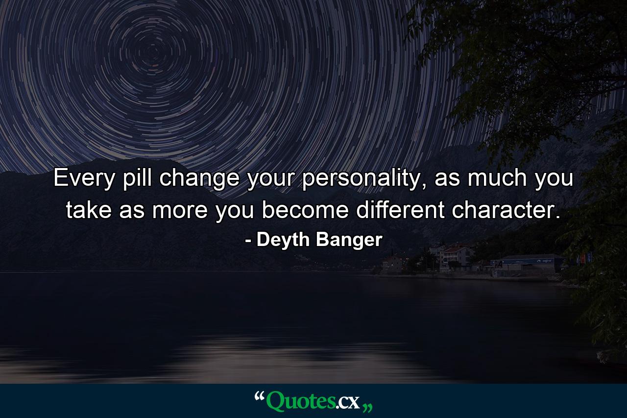 Every pill change your personality, as much you take as more you become different character. - Quote by Deyth Banger