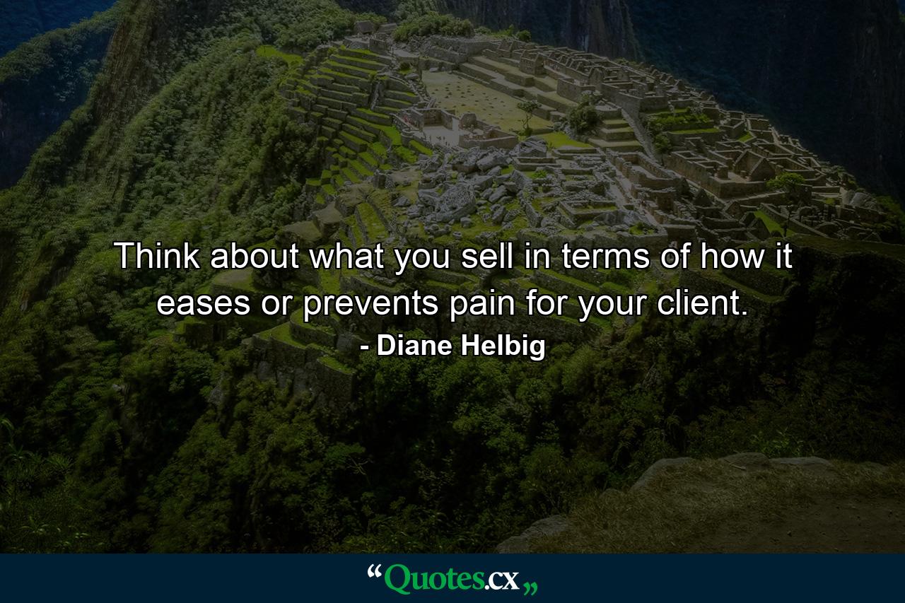 Think about what you sell in terms of how it eases or prevents pain for your client. - Quote by Diane Helbig