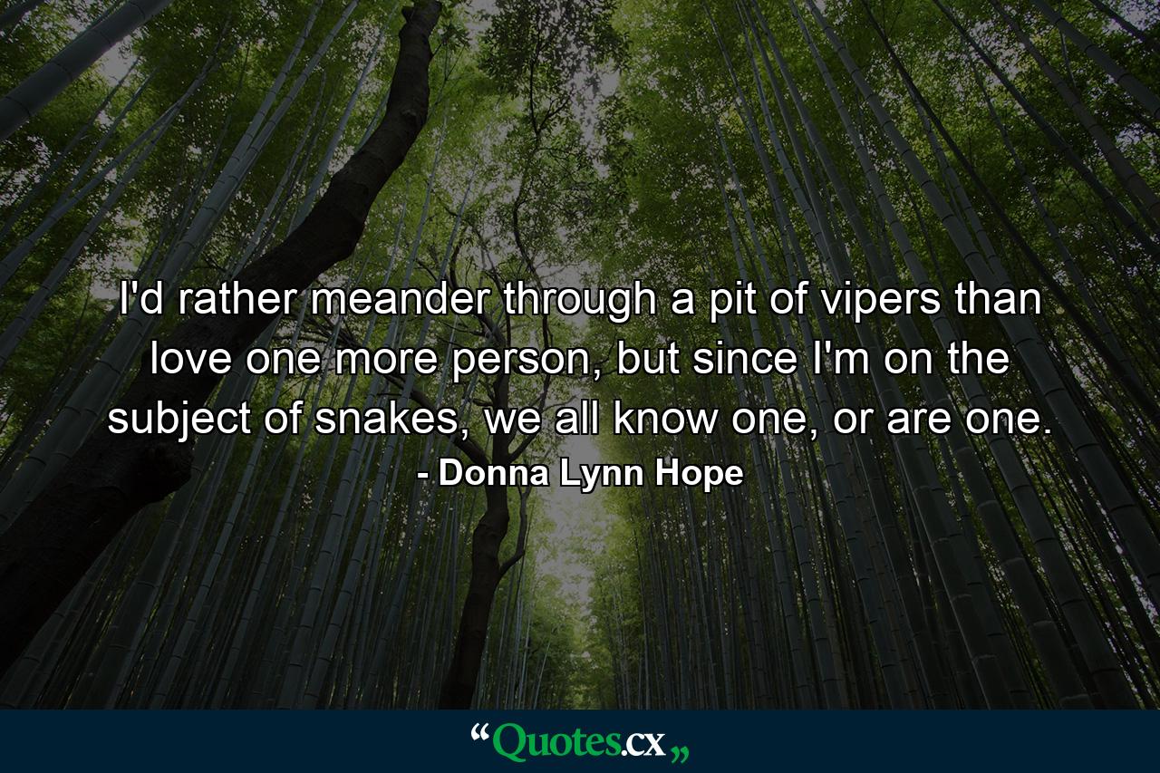 I'd rather meander through a pit of vipers than love one more person, but since I'm on the subject of snakes, we all know one, or are one. - Quote by Donna Lynn Hope