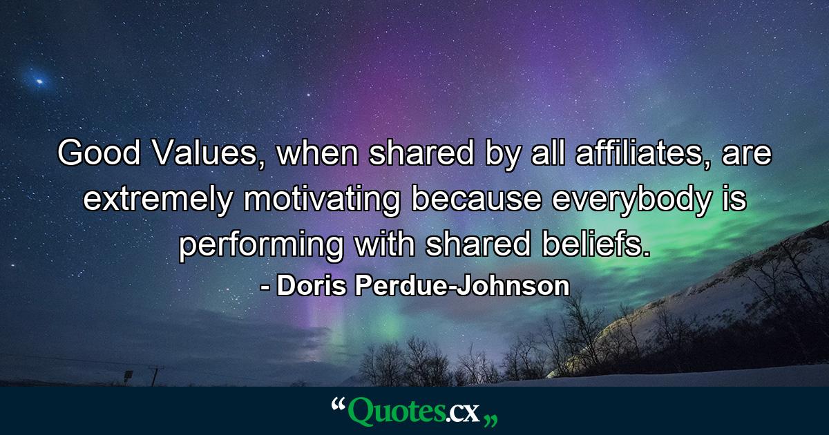 Good Values, when shared by all affiliates, are extremely motivating because everybody is performing with shared beliefs. - Quote by Doris Perdue-Johnson