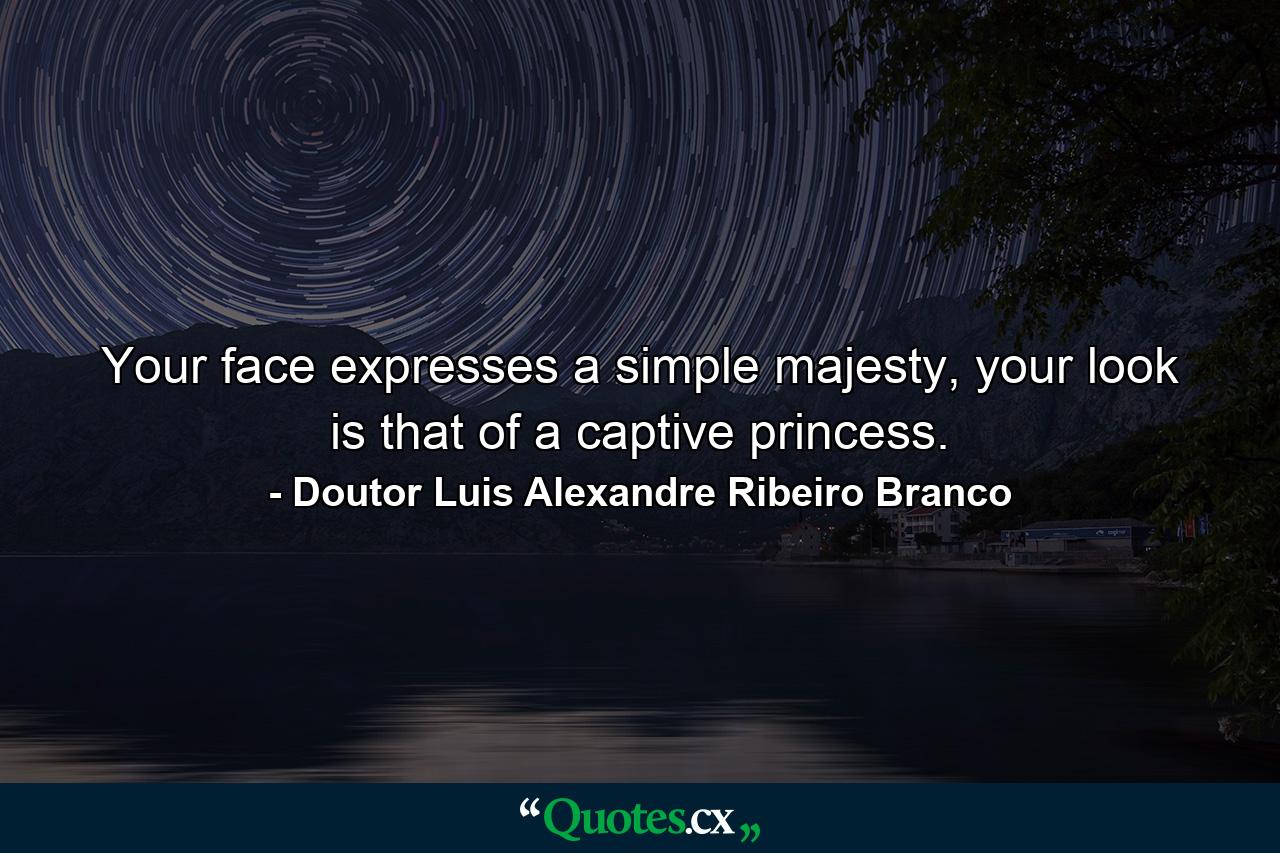 Your face expresses a simple majesty, your look is that of a captive princess. - Quote by Doutor Luis Alexandre Ribeiro Branco