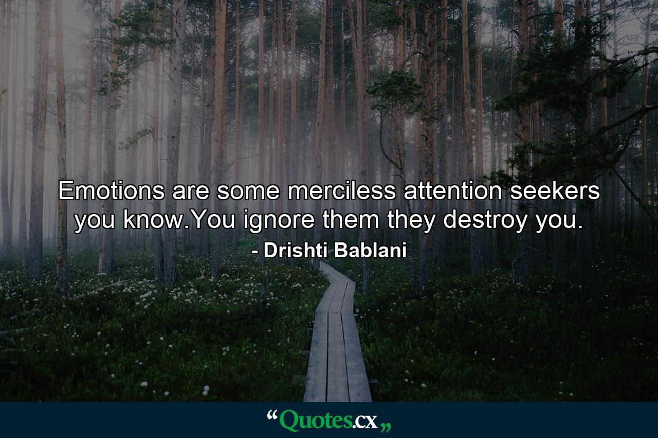 Emotions are some merciless attention seekers you know.You ignore them they destroy you. - Quote by Drishti Bablani