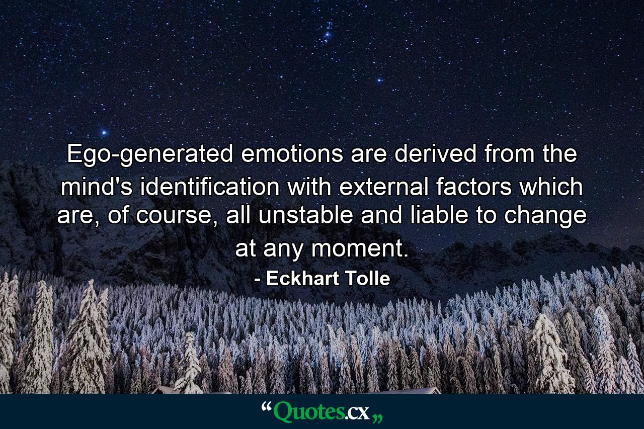 Ego-generated emotions are derived from the mind's identification with external factors which are, of course, all unstable and liable to change at any moment. - Quote by Eckhart Tolle