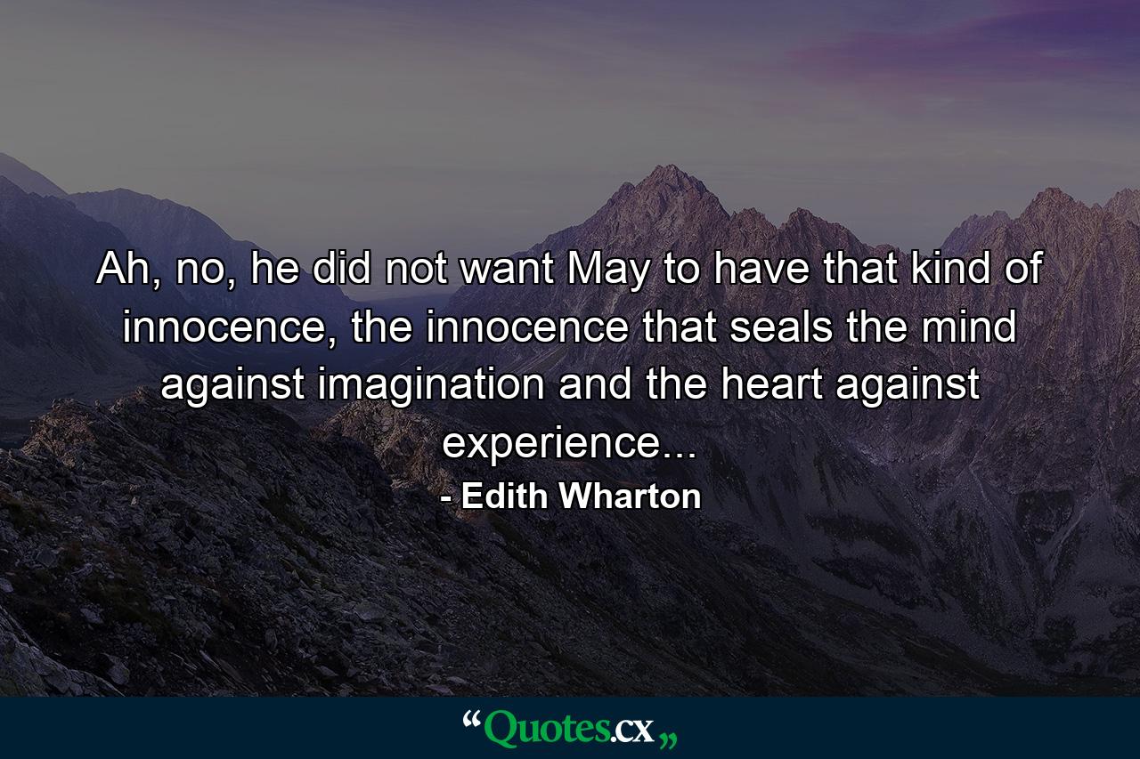 Ah, no, he did not want May to have that kind of innocence, the innocence that seals the mind against imagination and the heart against experience... - Quote by Edith Wharton