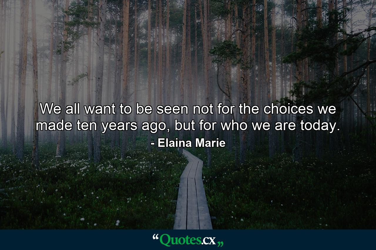 We all want to be seen not for the choices we made ten years ago, but for who we are today. - Quote by Elaina Marie