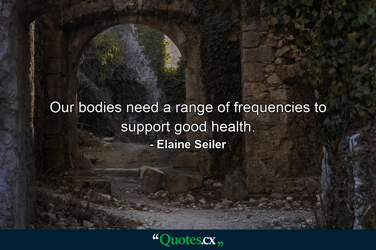 Our bodies need a range of frequencies to support good health. - Quote by Elaine Seiler