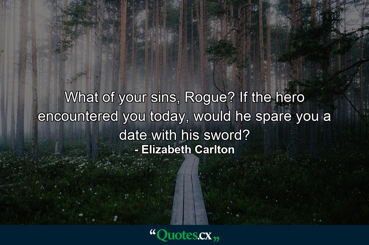 What of your sins, Rogue? If the hero encountered you today, would he spare you a date with his sword? - Quote by Elizabeth Carlton