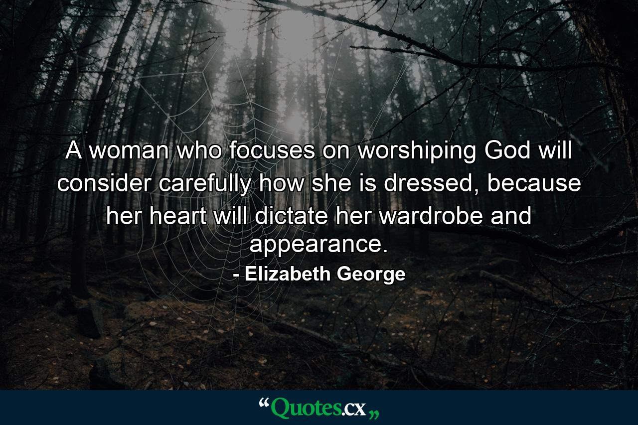 A woman who focuses on worshiping God will consider carefully how she is dressed, because her heart will dictate her wardrobe and appearance. - Quote by Elizabeth George