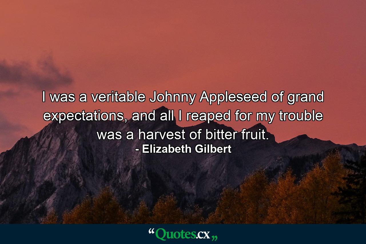 I was a veritable Johnny Appleseed of grand expectations, and all I reaped for my trouble was a harvest of bitter fruit. - Quote by Elizabeth Gilbert