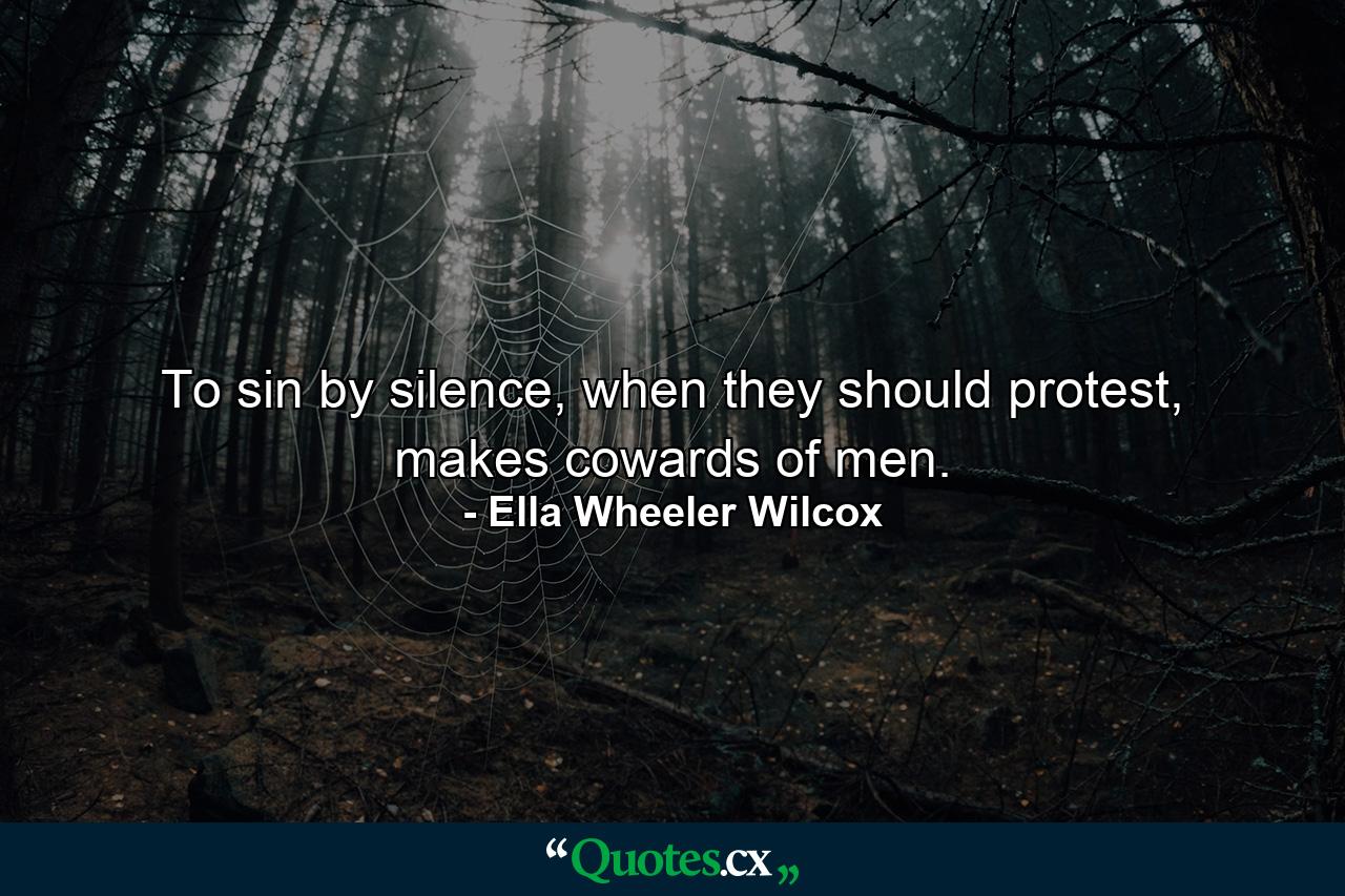 To sin by silence, when they should protest, makes cowards of men. - Quote by Ella Wheeler Wilcox