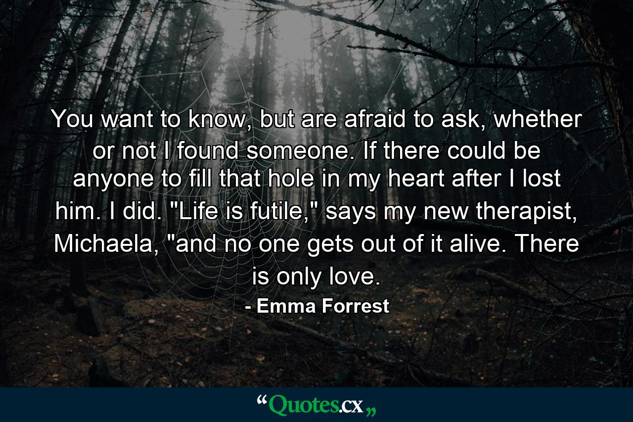 You want to know, but are afraid to ask, whether or not I found someone. If there could be anyone to fill that hole in my heart after I lost him. I did. 