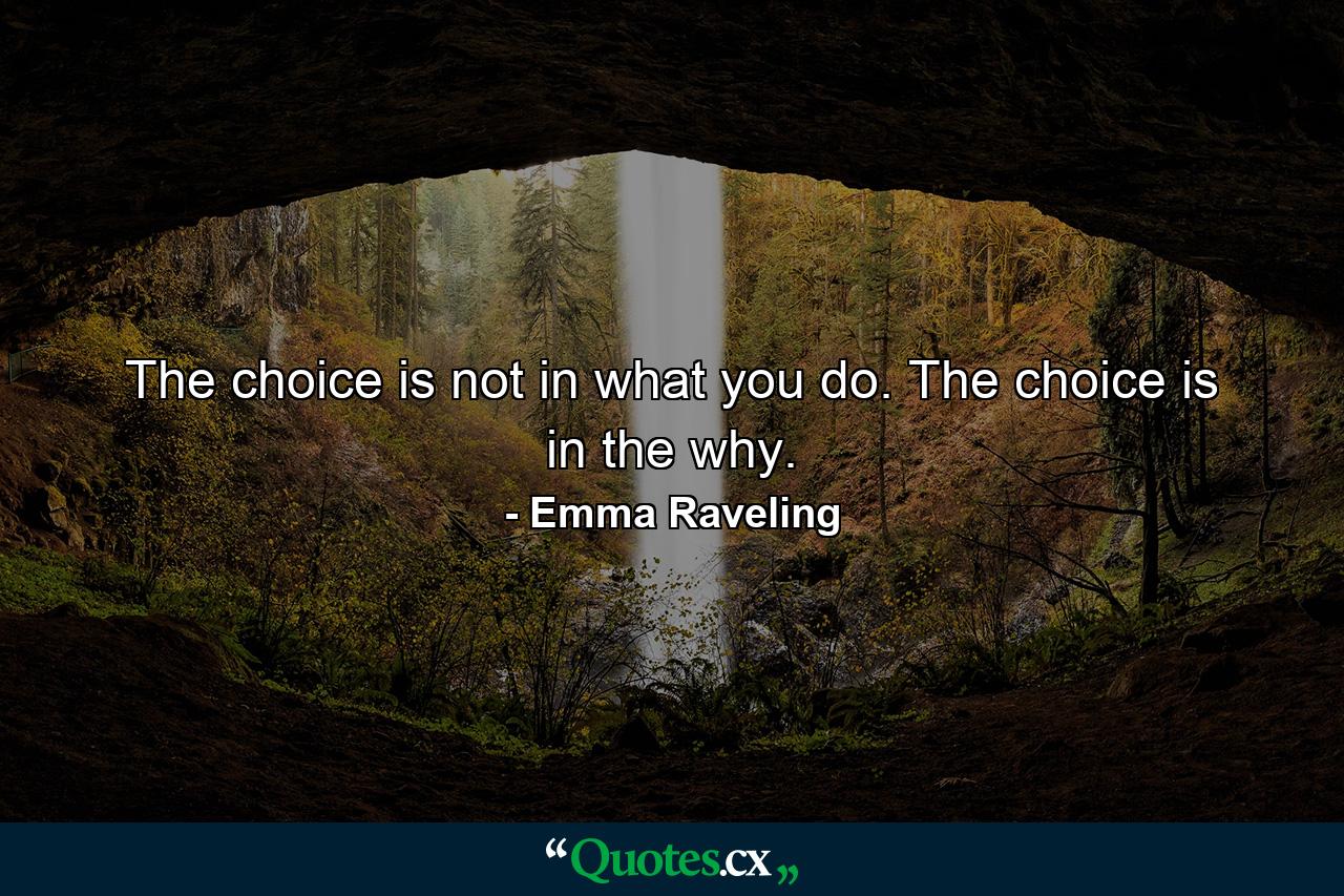 The choice is not in what you do. The choice is in the why. - Quote by Emma Raveling