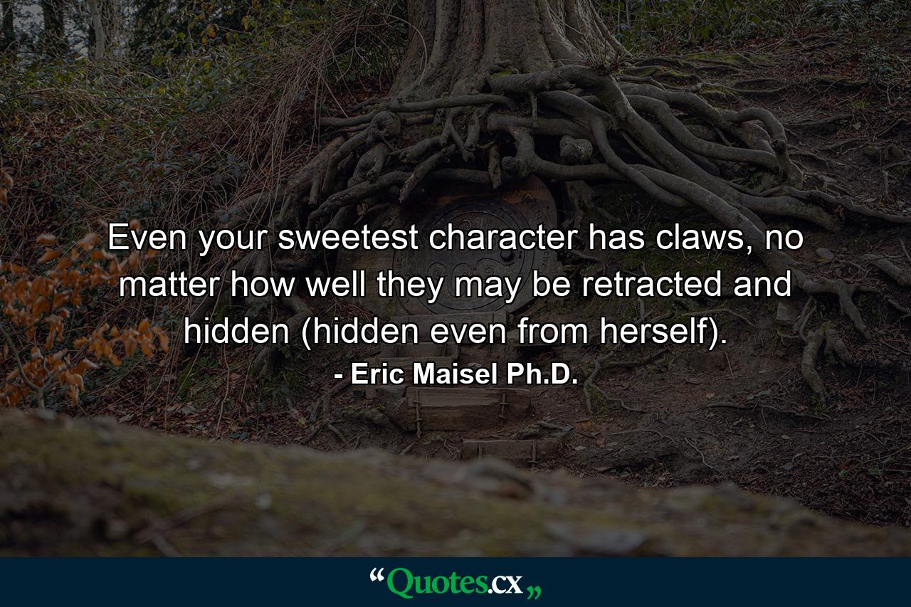 Even your sweetest character has claws, no matter how well they may be retracted and hidden (hidden even from herself). - Quote by Eric Maisel Ph.D.