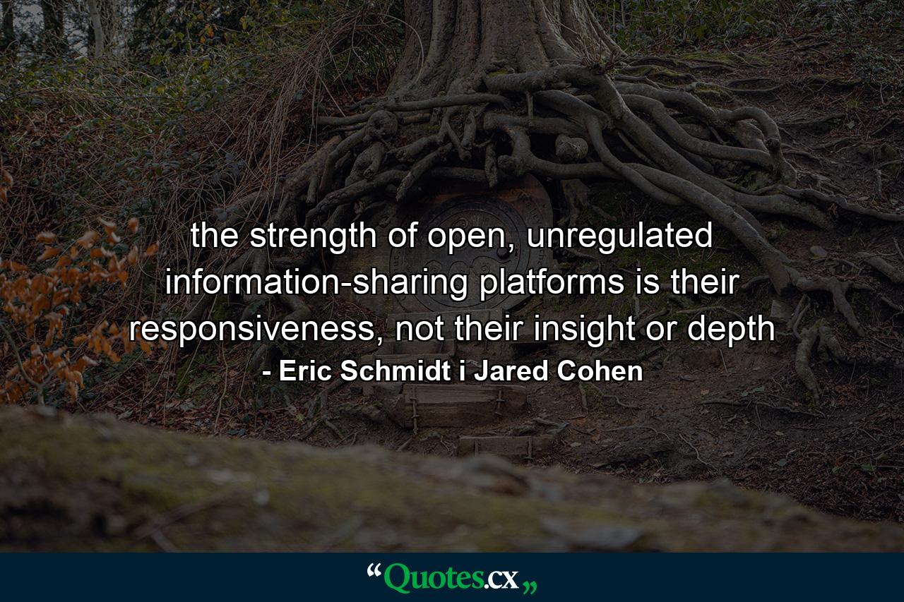 the strength of open, unregulated information-sharing platforms is their responsiveness, not their insight or depth - Quote by Eric Schmidt i Jared Cohen