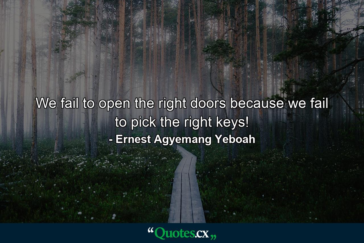 We fail to open the right doors because we fail to pick the right keys! - Quote by Ernest Agyemang Yeboah