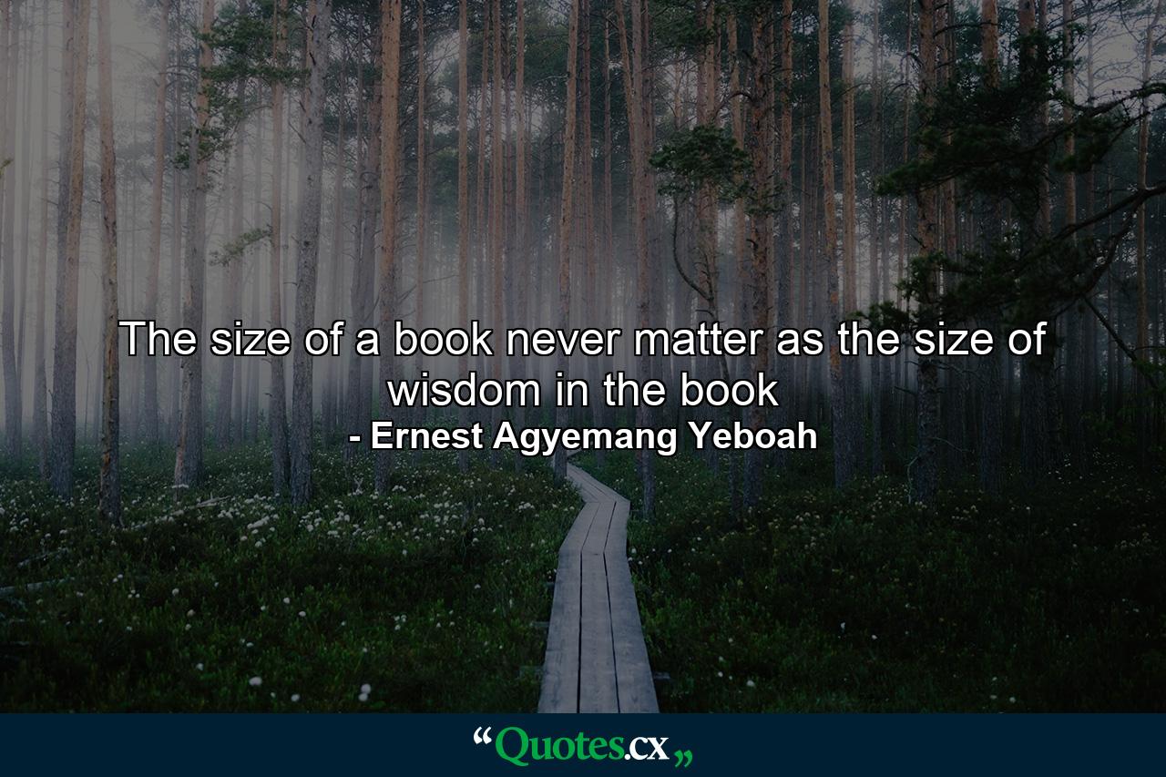 The size of a book never matter as the size of wisdom in the book - Quote by Ernest Agyemang Yeboah