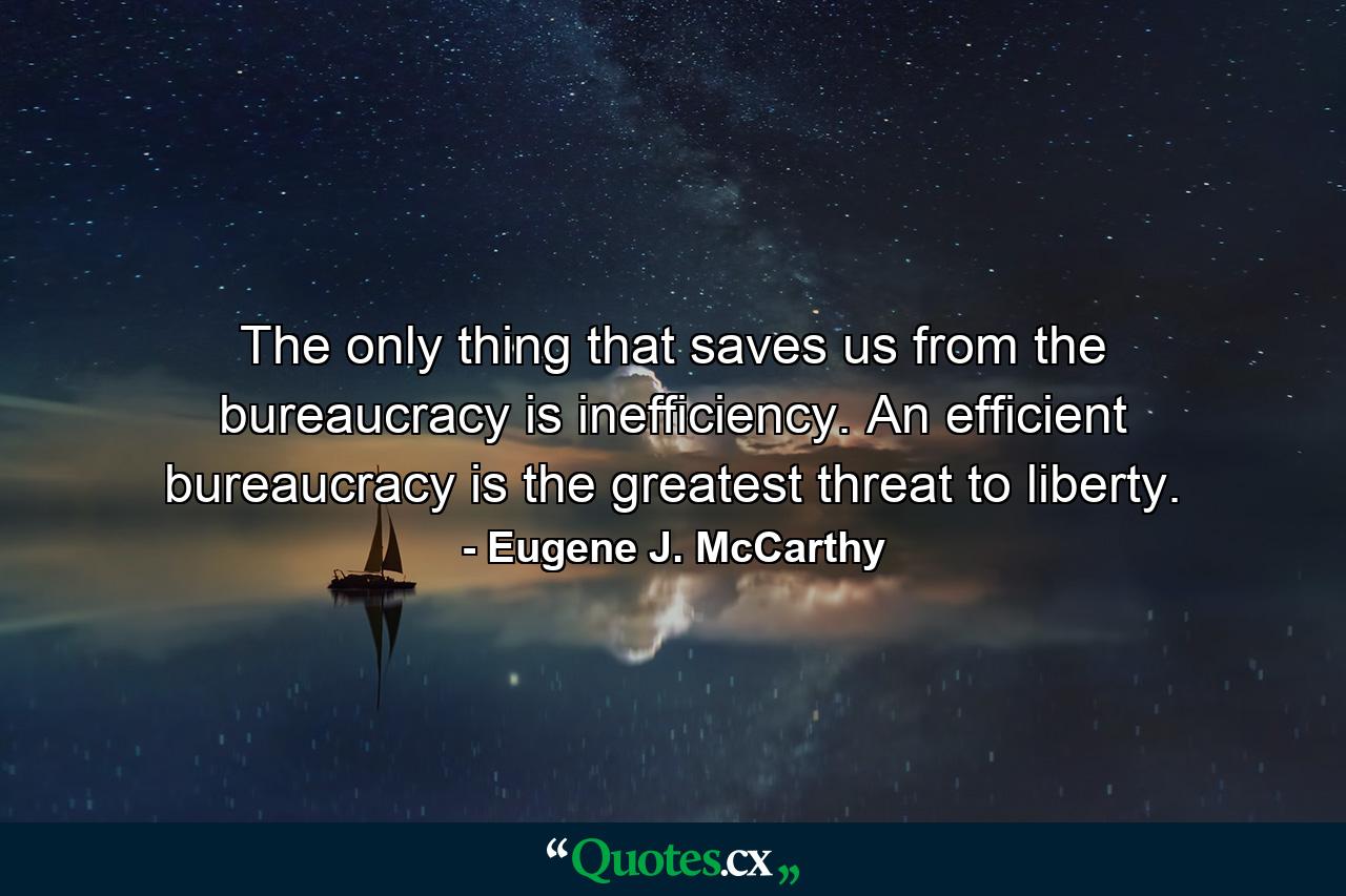 The only thing that saves us from the bureaucracy is inefficiency. An efficient bureaucracy is the greatest threat to liberty. - Quote by Eugene J. McCarthy