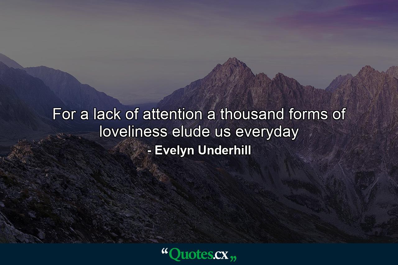 For a lack of attention a thousand forms of loveliness elude us everyday - Quote by Evelyn Underhill