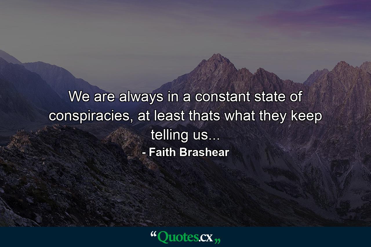 We are always in a constant state of conspiracies, at least thats what they keep telling us... - Quote by Faith Brashear