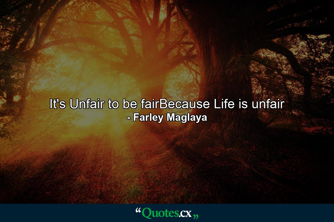 It's Unfair to be fairBecause Life is unfair - Quote by Farley Maglaya