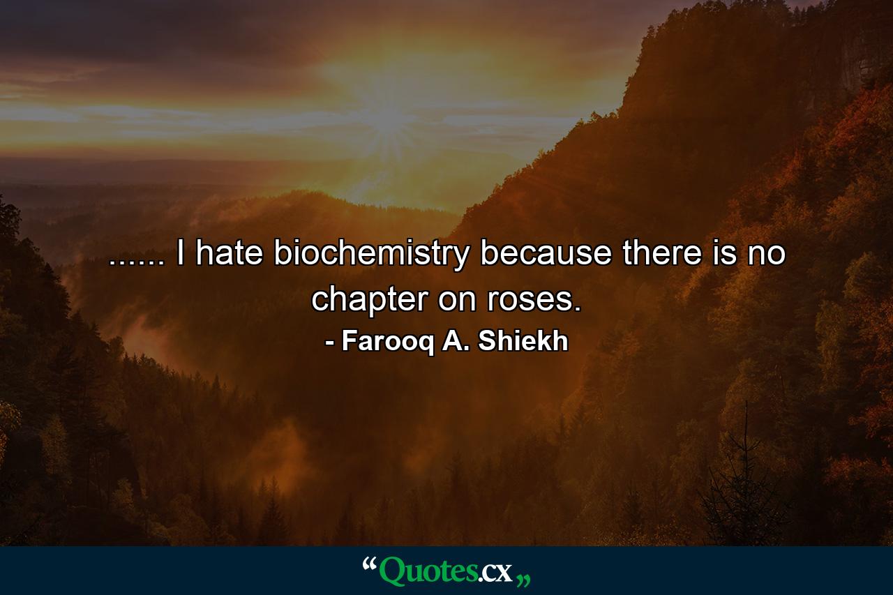 ...... I hate biochemistry because there is no chapter on roses. - Quote by Farooq A. Shiekh