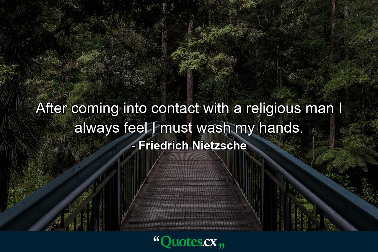 After coming into contact with a religious man I always feel I must wash my hands. - Quote by Friedrich Nietzsche