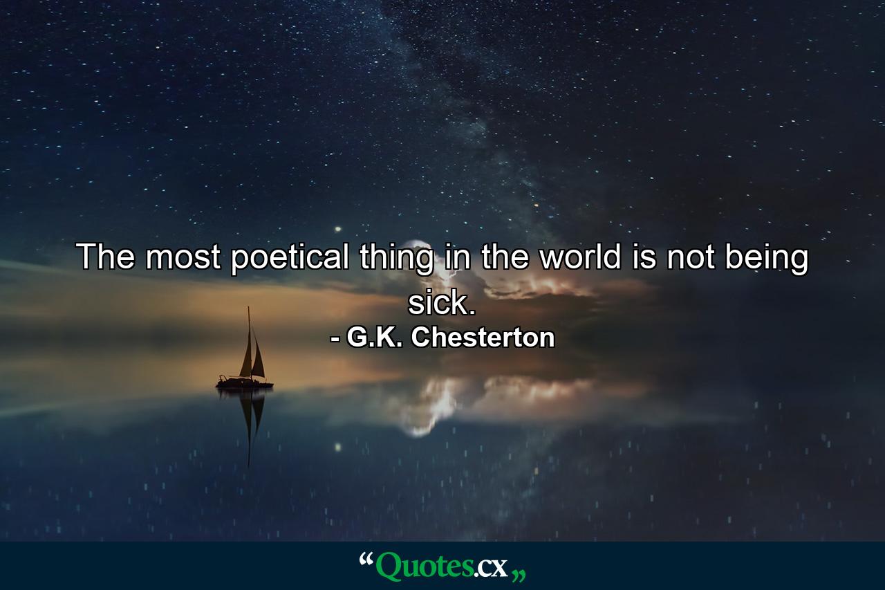 The most poetical thing in the world is not being sick. - Quote by G.K. Chesterton