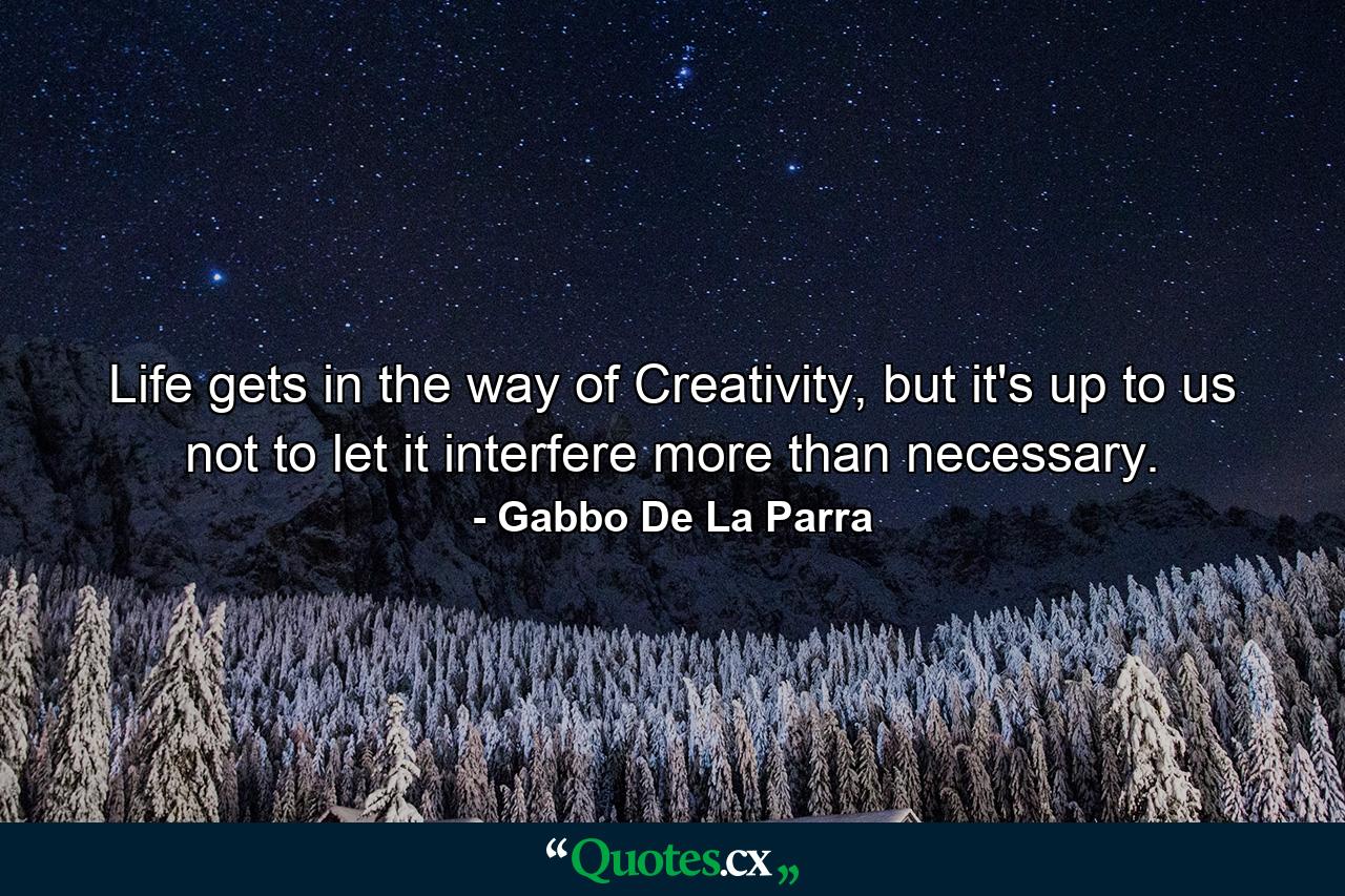 Life gets in the way of Creativity, but it's up to us not to let it interfere more than necessary. - Quote by Gabbo De La Parra