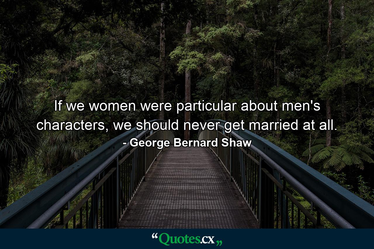 If we women were particular about men's characters, we should never get married at all. - Quote by George Bernard Shaw