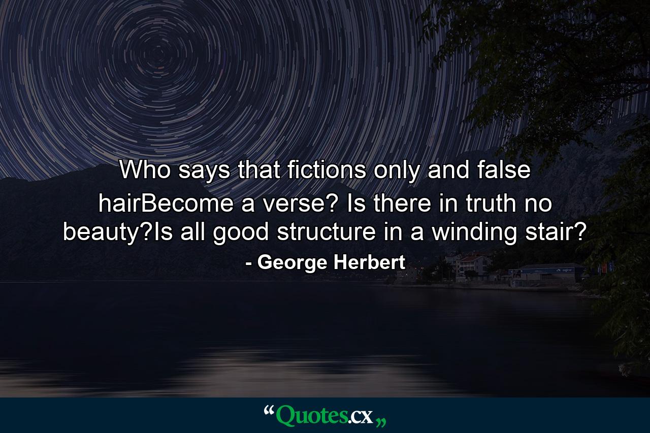 Who says that fictions only and false hairBecome a verse? Is there in truth no beauty?Is all good structure in a winding stair? - Quote by George Herbert