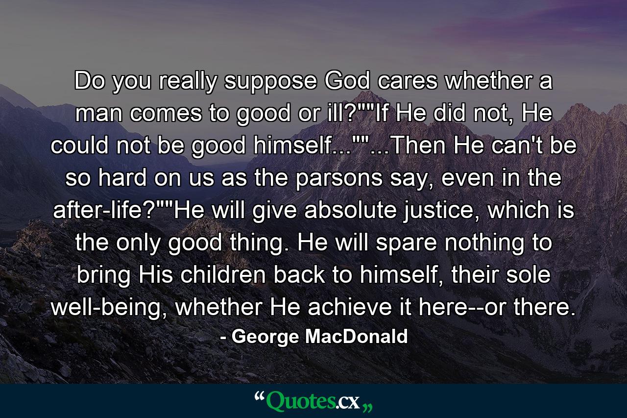 Do you really suppose God cares whether a man comes to good or ill?