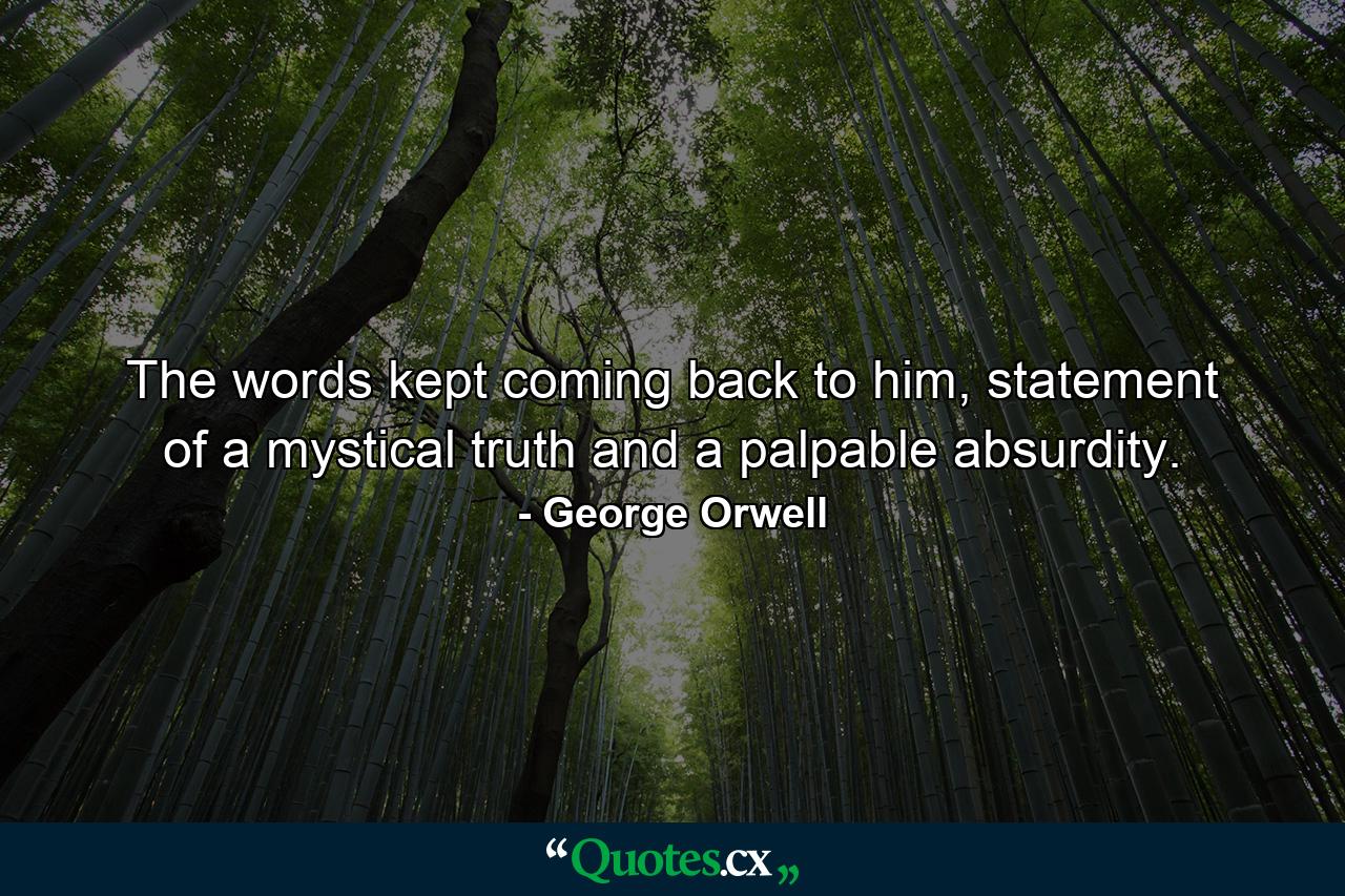 The words kept coming back to him, statement of a mystical truth and a palpable absurdity. - Quote by George Orwell