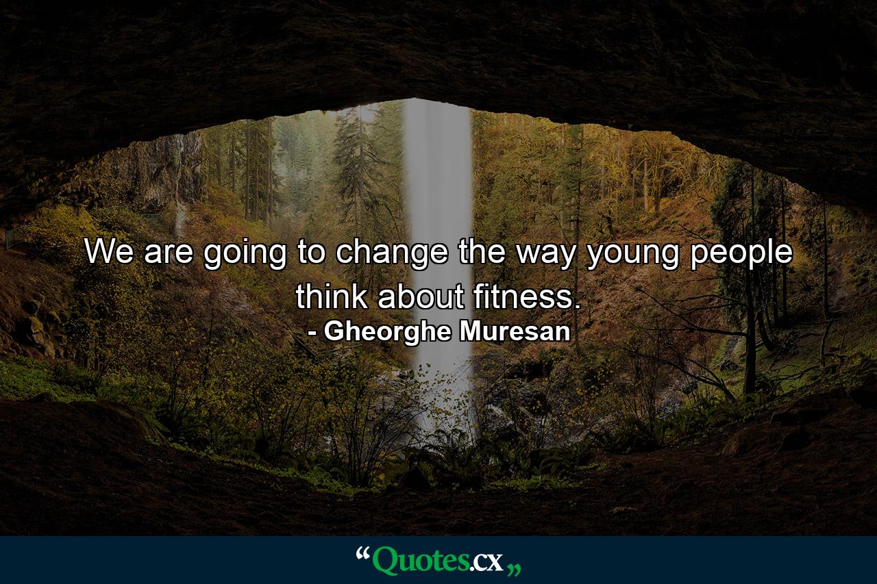 We are going to change the way young people think about fitness. - Quote by Gheorghe Muresan