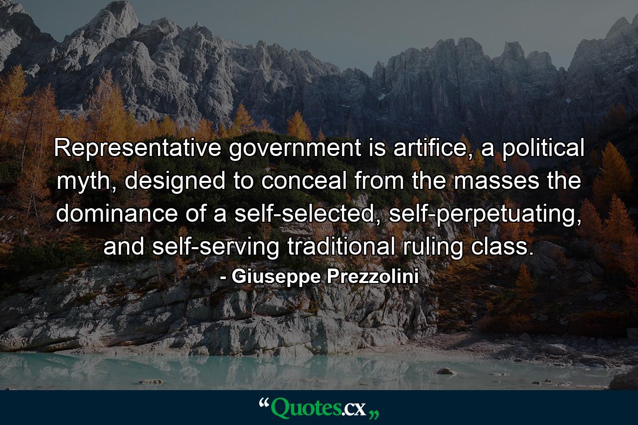 Representative government is artifice, a political myth, designed to conceal from the masses the dominance of a self-selected, self-perpetuating, and self-serving traditional ruling class. - Quote by Giuseppe Prezzolini