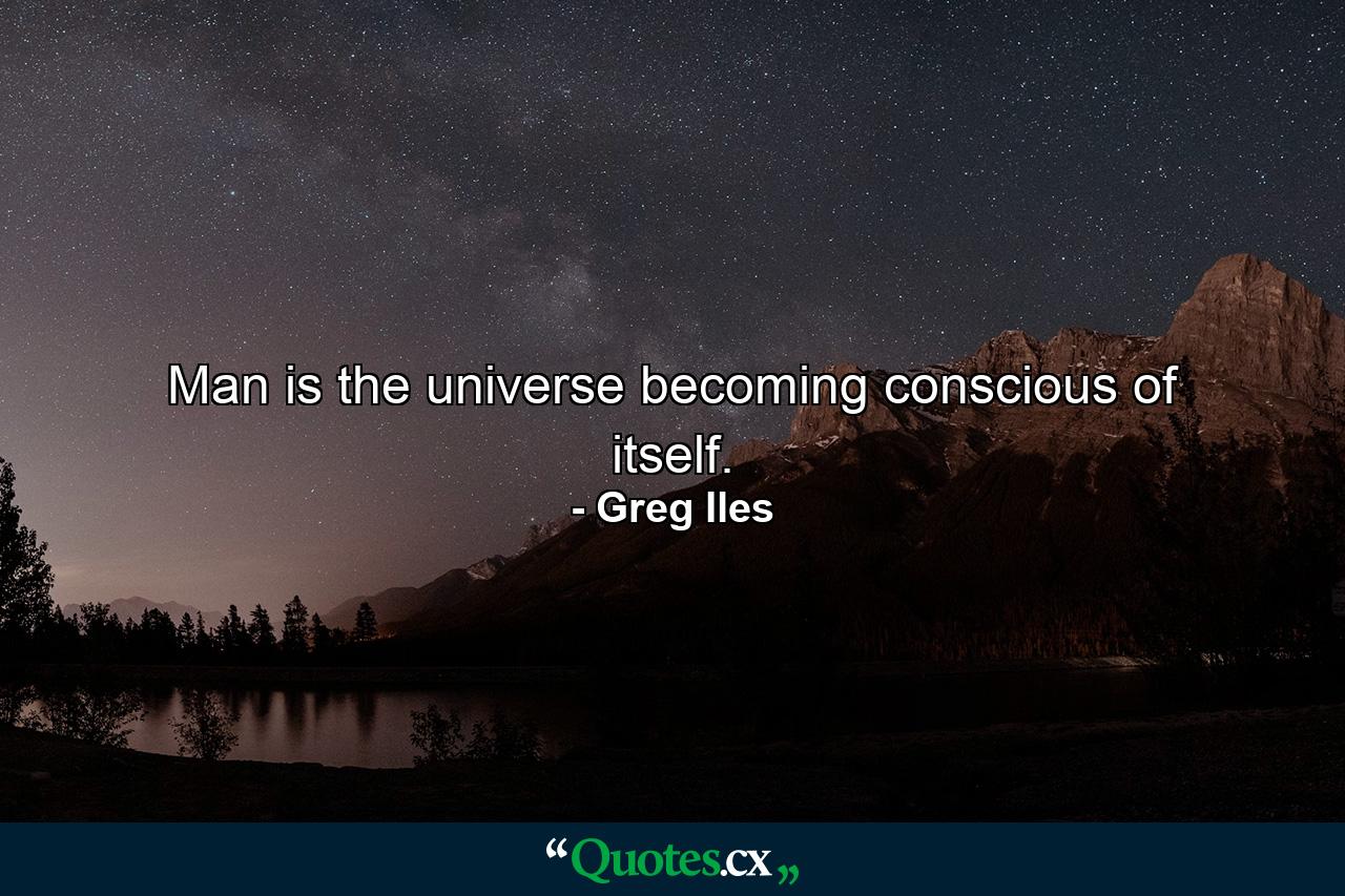 Man is the universe becoming conscious of itself. - Quote by Greg Iles