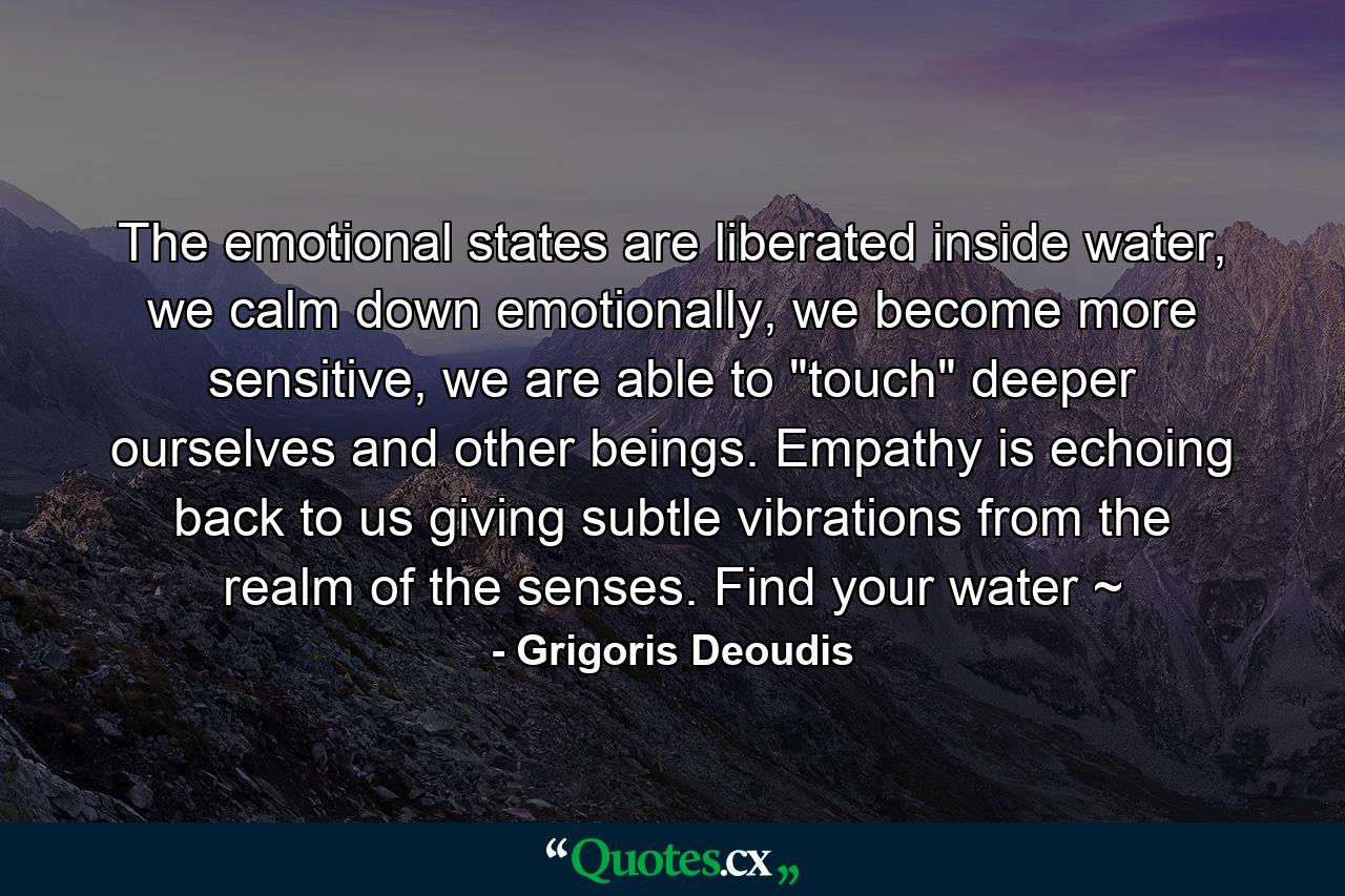 The emotional states are liberated inside water, we calm down emotionally, we become more sensitive, we are able to 