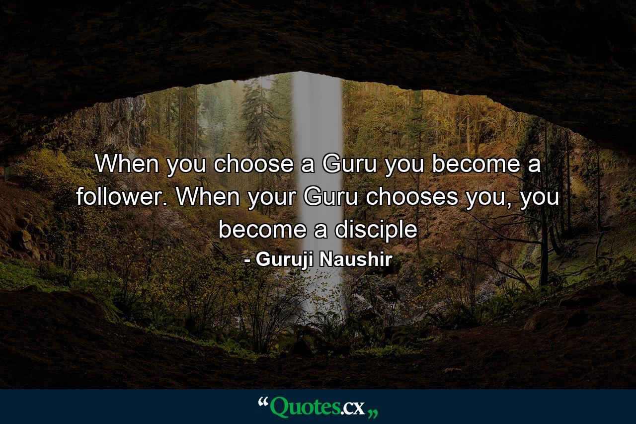 When you choose a Guru you become a follower. When your Guru chooses you, you become a disciple - Quote by Guruji Naushir