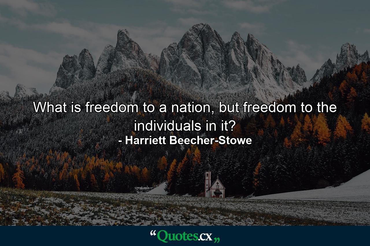 What is freedom to a nation, but freedom to the individuals in it? - Quote by Harriett Beecher-Stowe