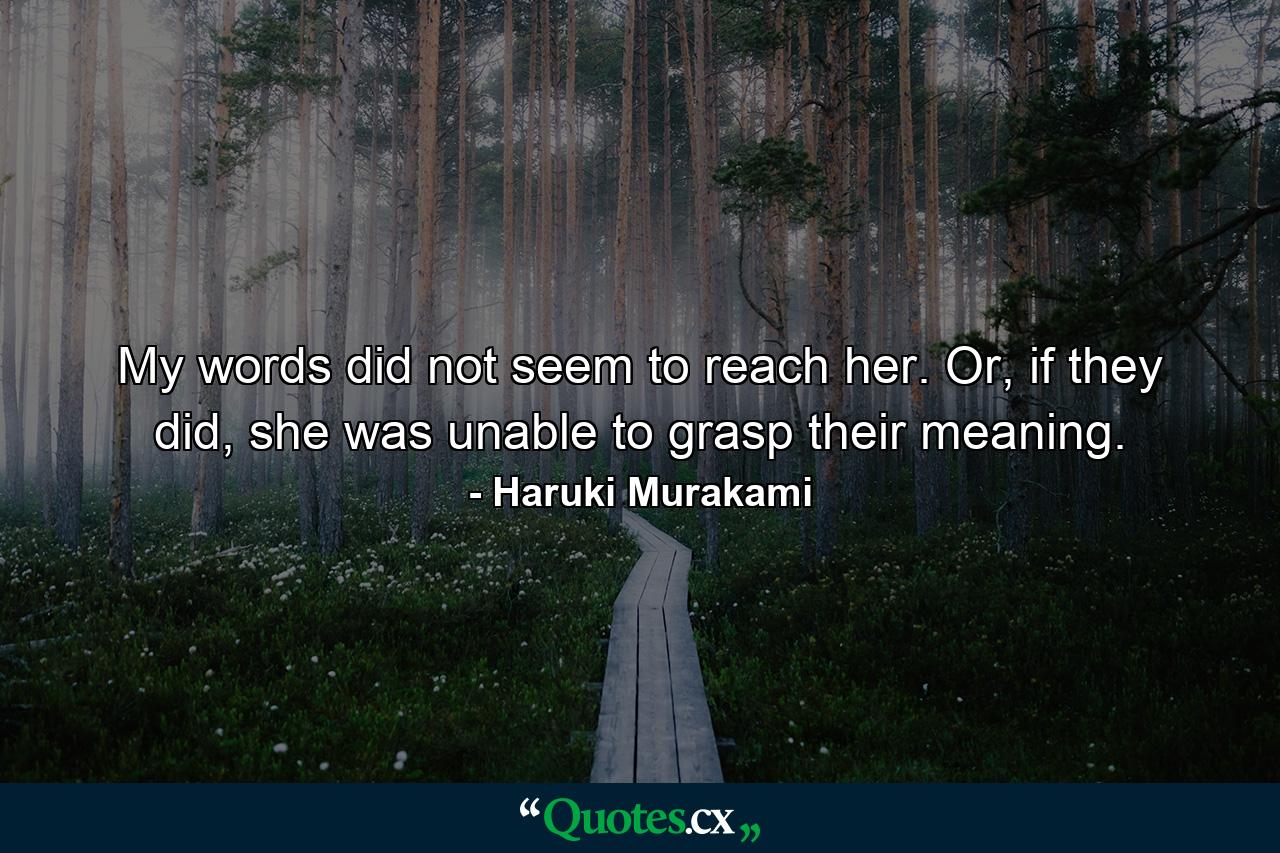 My words did not seem to reach her. Or, if they did, she was unable to grasp their meaning. - Quote by Haruki Murakami