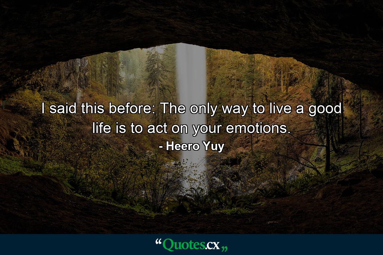 I said this before: The only way to live a good life is to act on your emotions. - Quote by Heero Yuy