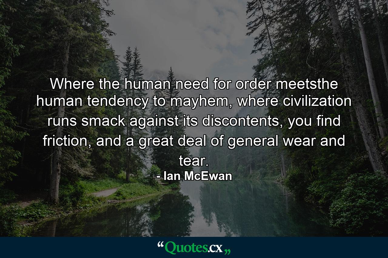 Where the human need for order meetsthe human tendency to mayhem, where civilization runs smack against its discontents, you find friction, and a great deal of general wear and tear. - Quote by Ian McEwan