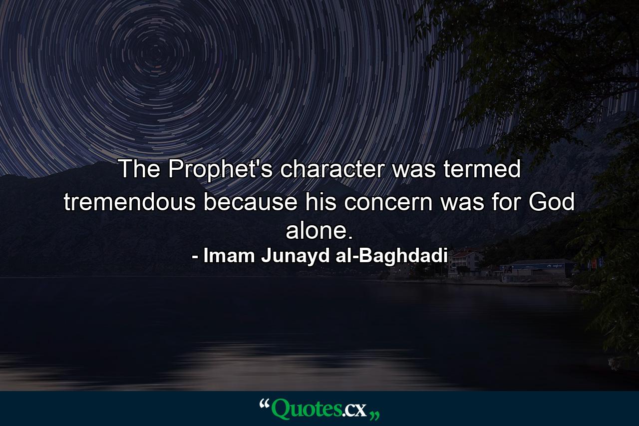 The Prophet's character was termed tremendous because his concern was for God alone. - Quote by Imam Junayd al-Baghdadi