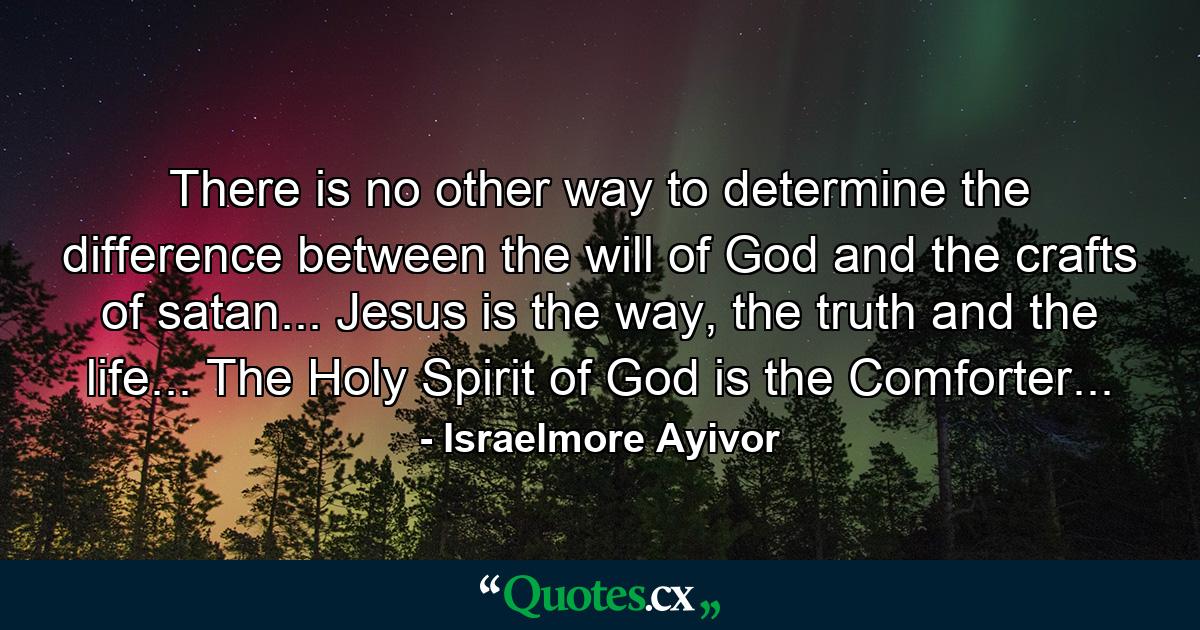 There is no other way to determine the difference between the will of God and the crafts of satan... Jesus is the way, the truth and the life... The Holy Spirit of God is the Comforter... - Quote by Israelmore Ayivor