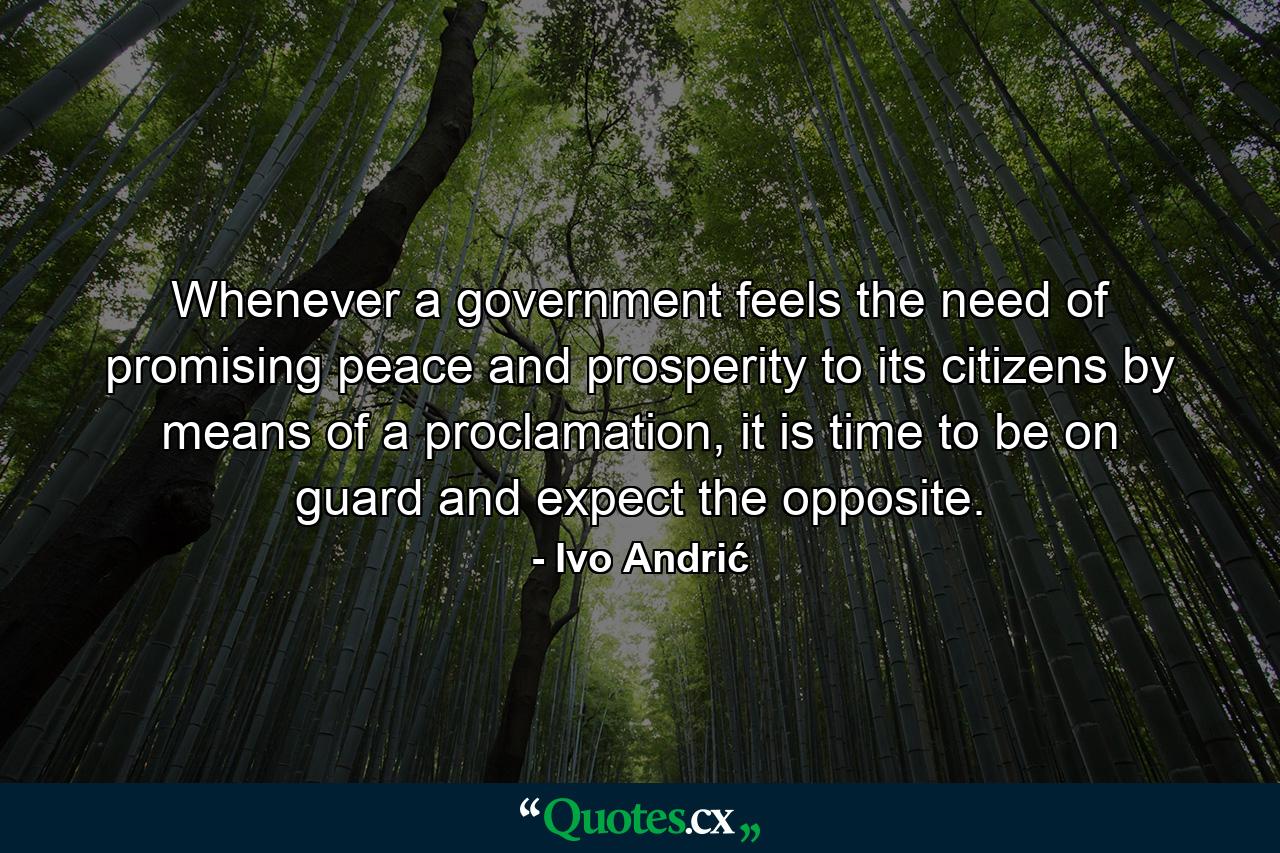 Whenever a government feels the need of promising peace and prosperity to its citizens by means of a proclamation, it is time to be on guard and expect the opposite. - Quote by Ivo Andrić