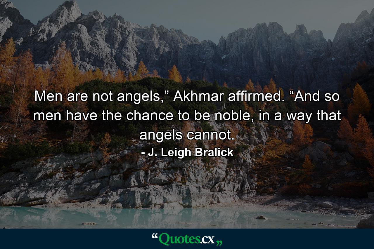 Men are not angels,” Akhmar affirmed. “And so men have the chance to be noble, in a way that angels cannot. - Quote by J. Leigh Bralick