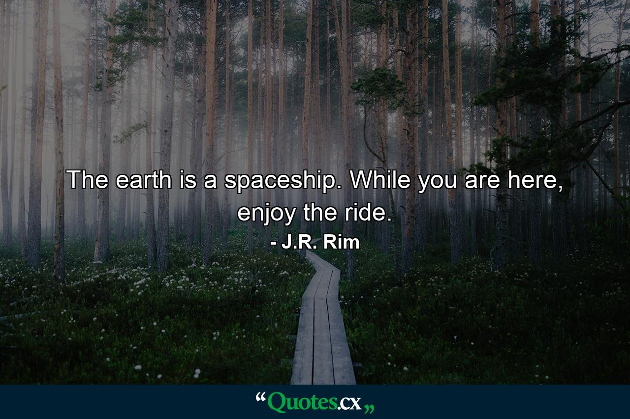 The earth is a spaceship. While you are here, enjoy the ride. - Quote by J.R. Rim