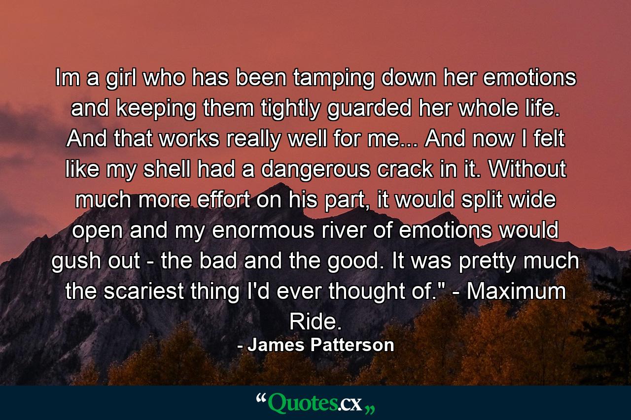 Im a girl who has been tamping down her emotions and keeping them tightly guarded her whole life. And that works really well for me... And now I felt like my shell had a dangerous crack in it. Without much more effort on his part, it would split wide open and my enormous river of emotions would gush out - the bad and the good. It was pretty much the scariest thing I'd ever thought of.