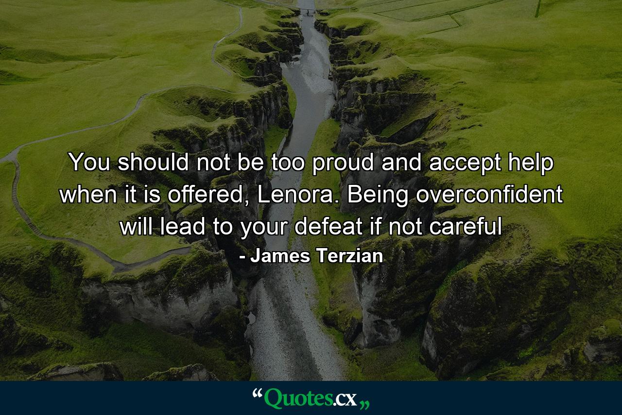 You should not be too proud and accept help when it is offered, Lenora. Being overconfident will lead to your defeat if not careful - Quote by James Terzian