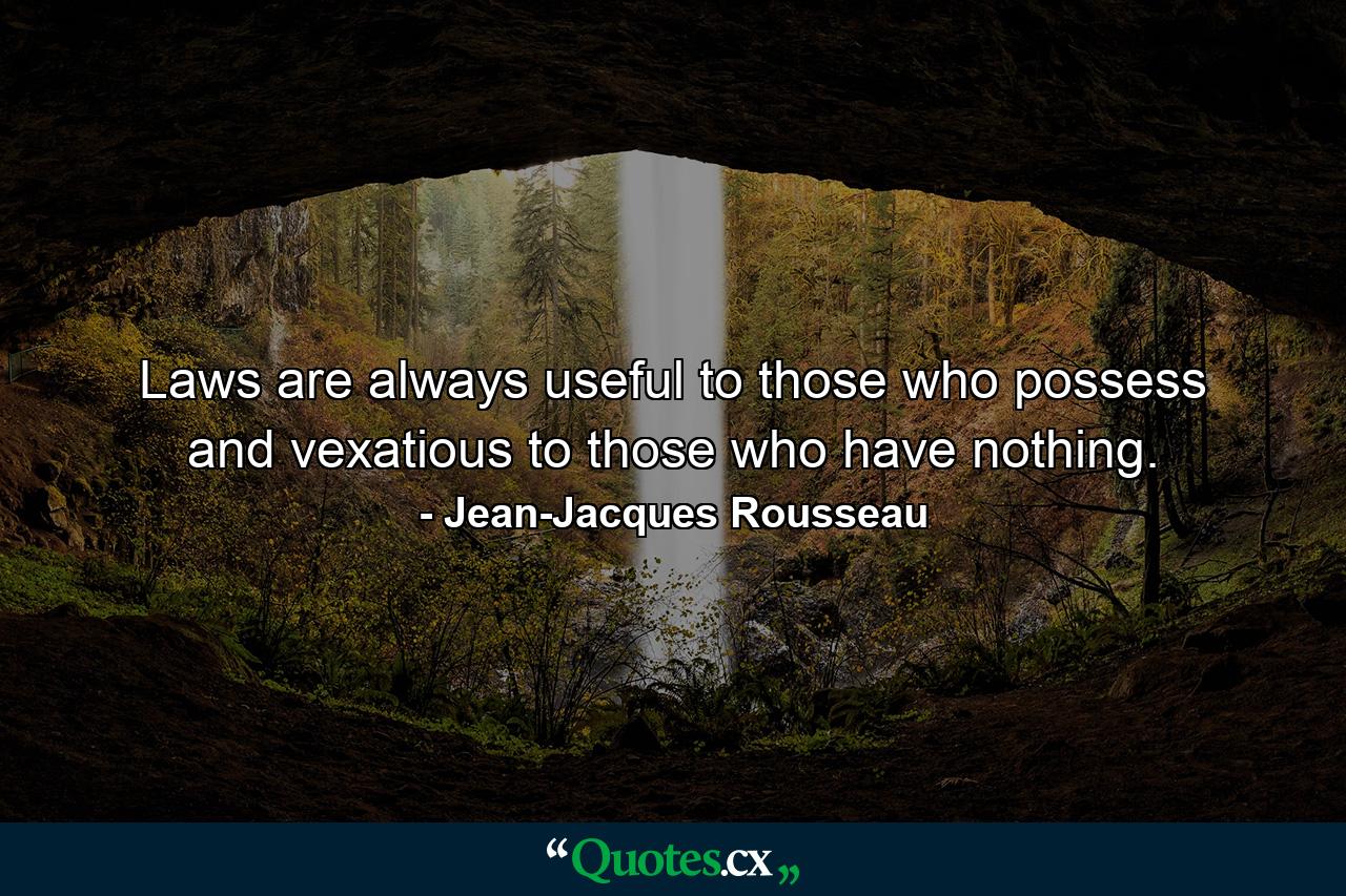 Laws are always useful to those who possess and vexatious to those who have nothing. - Quote by Jean-Jacques Rousseau