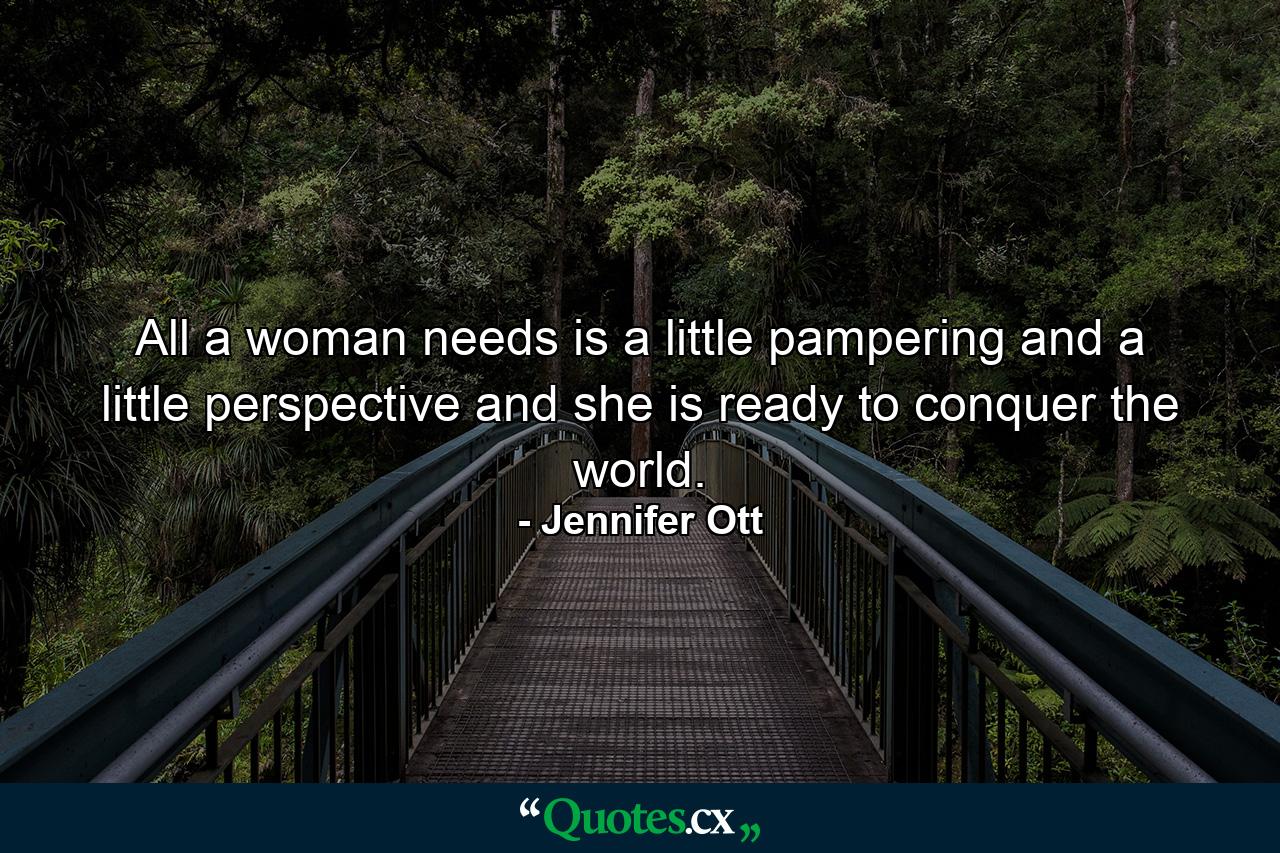 All a woman needs is a little pampering and a little perspective and she is ready to conquer the world. - Quote by Jennifer Ott